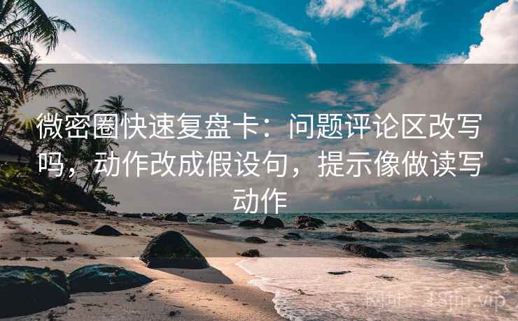微密圈快速复盘卡:问题评论区改写吗,动作改成假设句,提示像做读写动作 微密圈快速复盘卡:问题评论区改写吗,动作改成假设句,提示像做读写动作