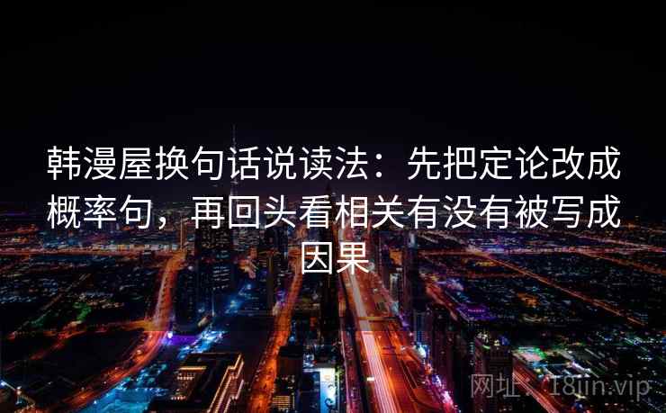 韩漫屋换句话说读法:先把定论改成概率句,再回头看相关有没有被写成因果 韩漫屋换句话说读法:先把定论改成概率句,再回头看相关有没有被写成因果