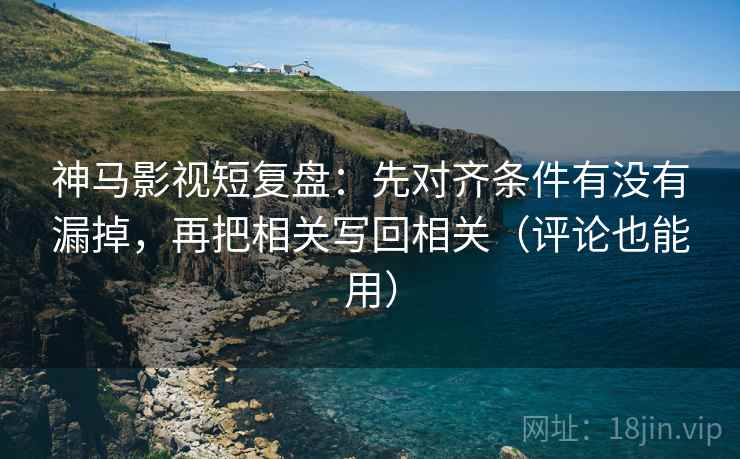 神马影视短复盘:先对齐条件有没有漏掉,再把相关写回相关(评论也能用) 神马影视短复盘:先对齐条件有没有漏掉,再把相关写回相关(评论也能用)