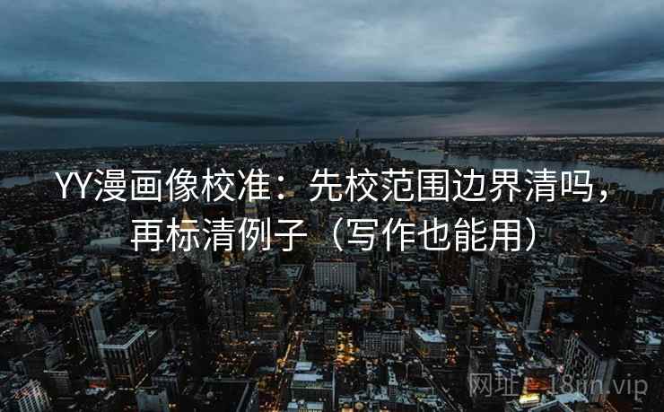 YY漫画像校准:先校范围边界清吗,再标清例子(写作也能用) YY漫画像校准:先校范围边界清吗,再标清例子(写作也能用)