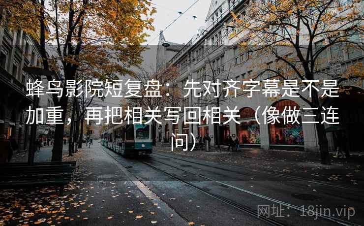 蜂鸟影院短复盘:先对齐字幕是不是加重,再把相关写回相关(像做三连问) 蜂鸟影院短复盘:先对齐字幕是不是加重,再把相关写回相关(像做三连问)