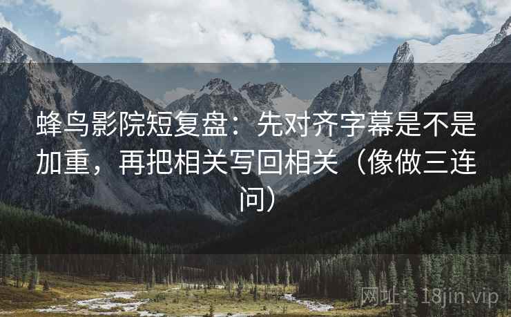 蜂鸟影院短复盘:先对齐字幕是不是加重,再把相关写回相关(像做三连问) 蜂鸟影院短复盘:先对齐字幕是不是加重,再把相关写回相关(像做三连问)