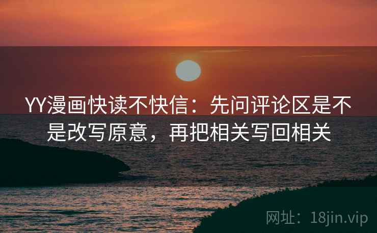 YY漫画快读不快信:先问评论区是不是改写原意,再把相关写回相关 YY漫画快读不快信:先问评论区是不是改写原意,再把相关写回相关
