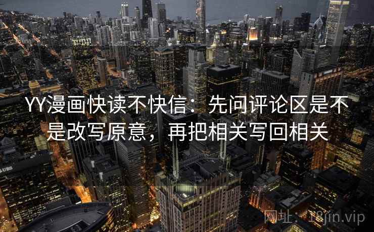 YY漫画快读不快信:先问评论区是不是改写原意,再把相关写回相关 YY漫画快读不快信:先问评论区是不是改写原意,再把相关写回相关