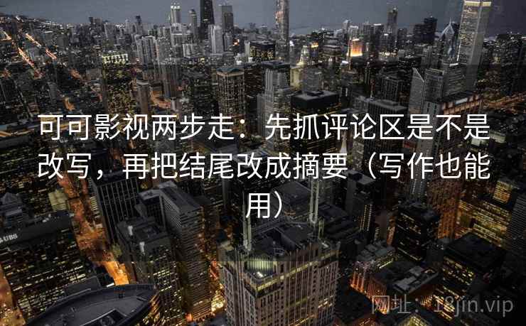 可可影视两步走:先抓评论区是不是改写,再把结尾改成摘要(写作也能用) 可可影视两步走:先抓评论区是不是改写,再把结尾改成摘要(写作也能用)