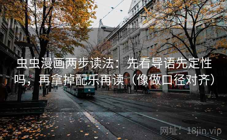 虫虫漫画两步读法:先看导语先定性吗,再拿掉配乐再读(像做口径对齐) 虫虫漫画两步读法:先看导语先定性吗,再拿掉配乐再读(像做口径对齐)