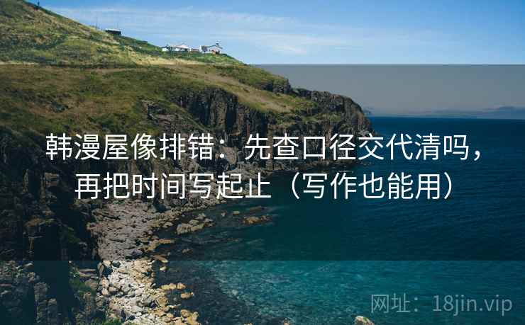 韩漫屋像排错:先查口径交代清吗,再把时间写起止(写作也能用) 韩漫屋像排错:先查口径交代清吗,再把时间写起止(写作也能用)