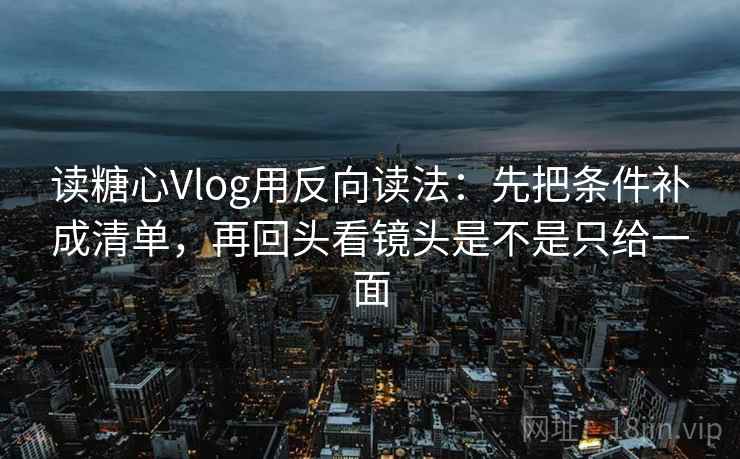 读糖心Vlog用反向读法:先把条件补成清单,再回头看镜头是不是只给一面 读糖心Vlog用反向读法:先把条件补成清单,再回头看镜头是不是只给一面
