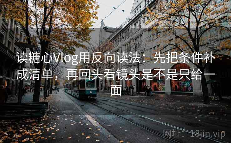读糖心Vlog用反向读法:先把条件补成清单,再回头看镜头是不是只给一面 读糖心Vlog用反向读法:先把条件补成清单,再回头看镜头是不是只给一面