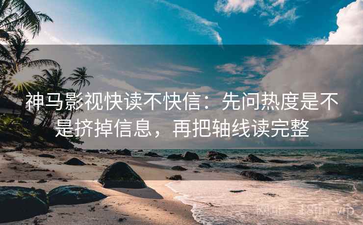 神马影视快读不快信:先问热度是不是挤掉信息,再把轴线读完整 神马影视快读不快信:先问热度是不是挤掉信息,再把轴线读完整