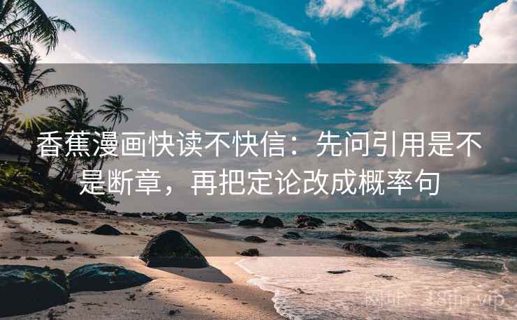 香蕉漫画快读不快信:先问引用是不是断章,再把定论改成概率句 香蕉漫画快读不快信:先问引用是不是断章,再把定论改成概率句