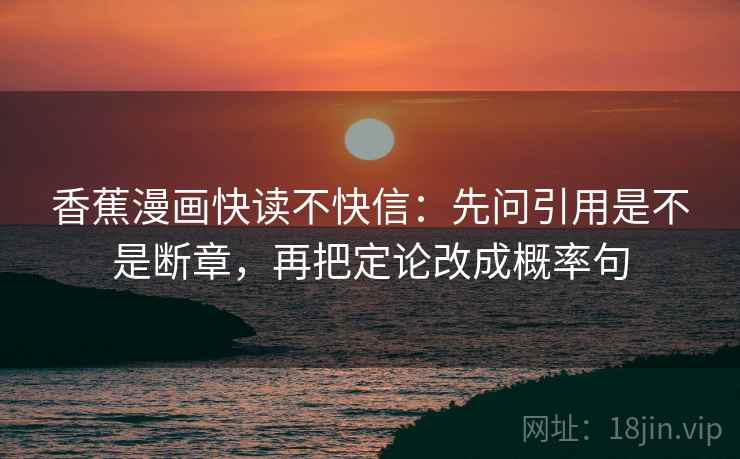 香蕉漫画快读不快信:先问引用是不是断章,再把定论改成概率句 香蕉漫画快读不快信:先问引用是不是断章,再把定论改成概率句