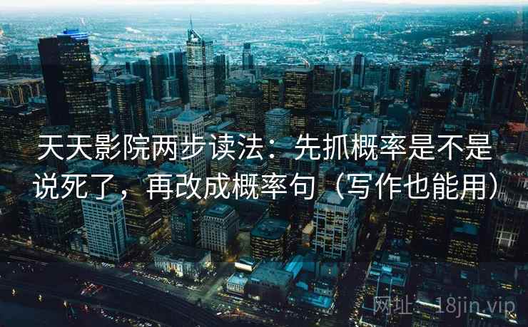 天天影院两步读法:先抓概率是不是说死了,再改成概率句(写作也能用) 天天影院两步读法:先抓概率是不是说死了,再改成概率句(写作也能用)