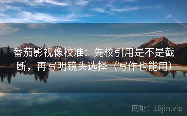 番茄影视像校准:先校引用是不是截断,再写明镜头选择(写作也能用) 番茄影视像校准:先校引用是不是截断,再写明镜头选择(写作也能用)