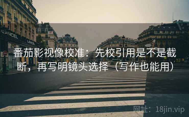 番茄影视像校准:先校引用是不是截断,再写明镜头选择(写作也能用) 番茄影视像校准:先校引用是不是截断,再写明镜头选择(写作也能用)