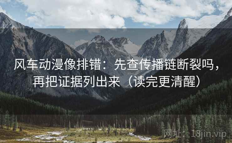 风车动漫像排错：先查传播链断裂吗，再把证据列出来（读完更清醒）
