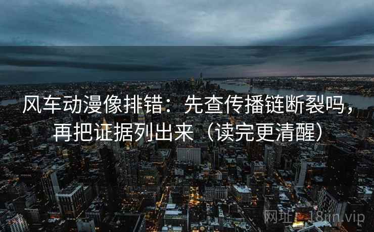 风车动漫像排错：先查传播链断裂吗，再把证据列出来（读完更清醒）