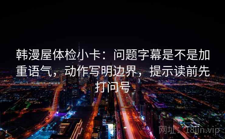 韩漫屋体检小卡：问题字幕是不是加重语气，动作写明边界，提示读前先打问号
