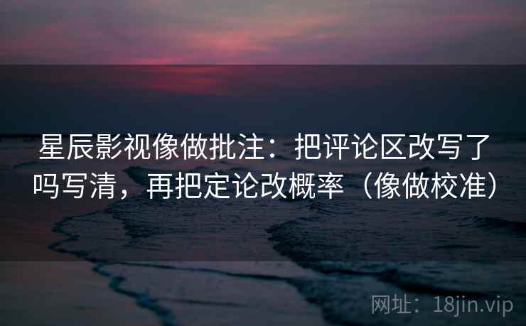星辰影视像做批注:把评论区改写了吗写清,再把定论改概率(像做校准) 星辰影视像做批注:把评论区改写了吗写清,再把定论改概率(像做校准)