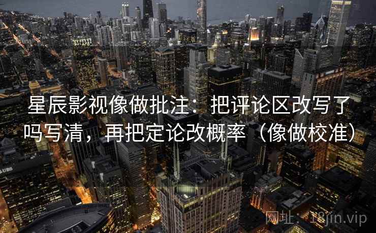 星辰影视像做批注:把评论区改写了吗写清,再把定论改概率(像做校准) 星辰影视像做批注:把评论区改写了吗写清,再把定论改概率(像做校准)