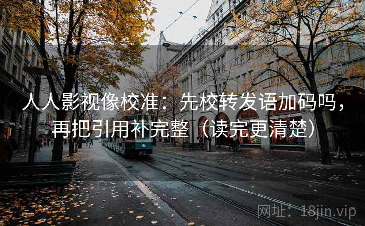 人人影视像校准:先校转发语加码吗,再把引用补完整(读完更清楚) 人人影视像校准:先校转发语加码吗,再把引用补完整(读完更清楚)