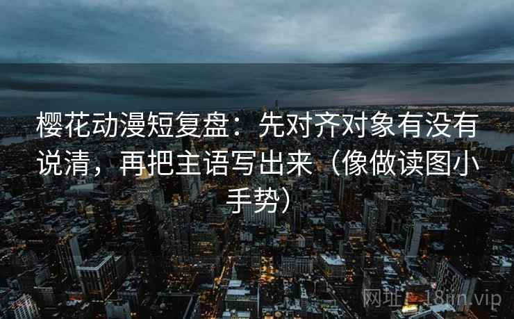樱花动漫短复盘:先对齐对象有没有说清,再把主语写出来(像做读图小手势) 樱花动漫短复盘:先对齐对象有没有说清,再把主语写出来(像做读图小手势)
