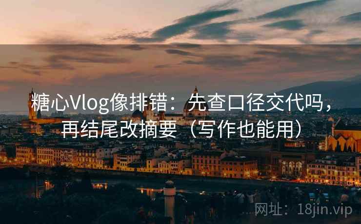 糖心Vlog像排错:先查口径交代吗,再结尾改摘要(写作也能用) 糖心Vlog像排错:先查口径交代吗,再结尾改摘要(写作也能用)