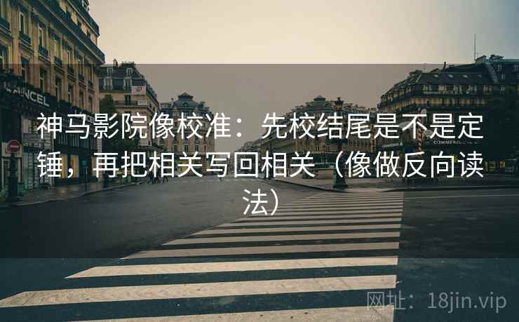 神马影院像校准：先校结尾是不是定锤，再把相关写回相关（像做反向读法）