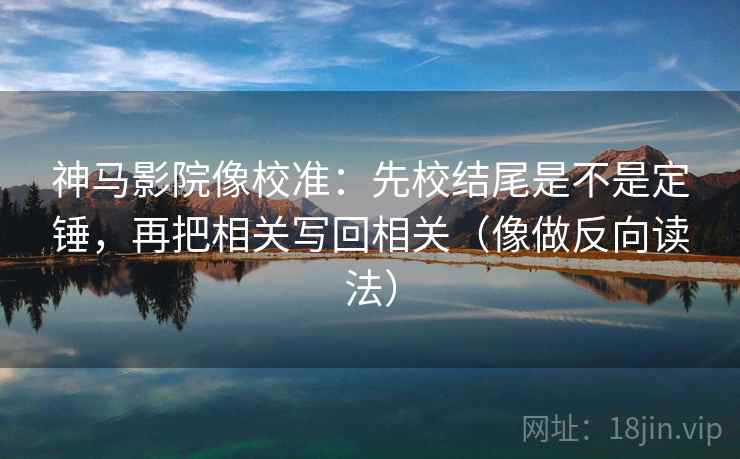 神马影院像校准：先校结尾是不是定锤，再把相关写回相关（像做反向读法）