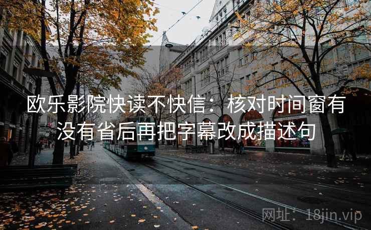 欧乐影院快读不快信:核对时间窗有没有省后再把字幕改成描述句 欧乐影院快读不快信:核对时间窗有没有省后再把字幕改成描述句