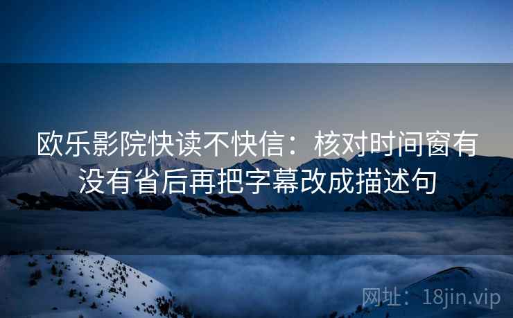 欧乐影院快读不快信:核对时间窗有没有省后再把字幕改成描述句 欧乐影院快读不快信:核对时间窗有没有省后再把字幕改成描述句