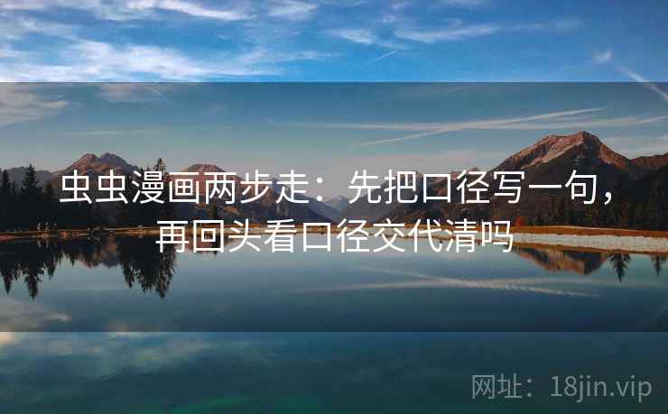 虫虫漫画两步走:先把口径写一句,再回头看口径交代清吗 虫虫漫画两步走:先把口径写一句,再回头看口径交代清吗