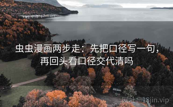 虫虫漫画两步走:先把口径写一句,再回头看口径交代清吗 虫虫漫画两步走:先把口径写一句,再回头看口径交代清吗