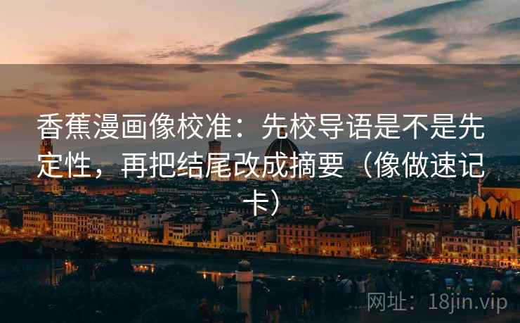 香蕉漫画像校准：先校导语是不是先定性，再把结尾改成摘要（像做速记卡）
