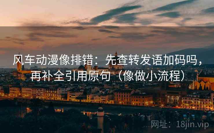 风车动漫像排错：先查转发语加码吗，再补全引用原句（像做小流程）
