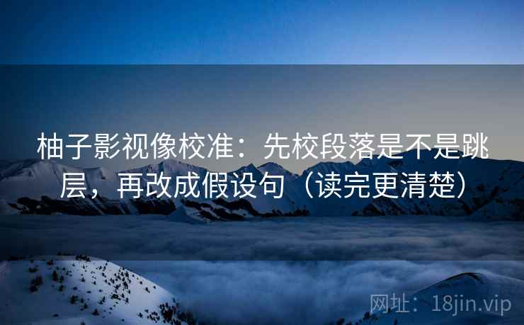 柚子影视像校准：先校段落是不是跳层，再改成假设句（读完更清楚）