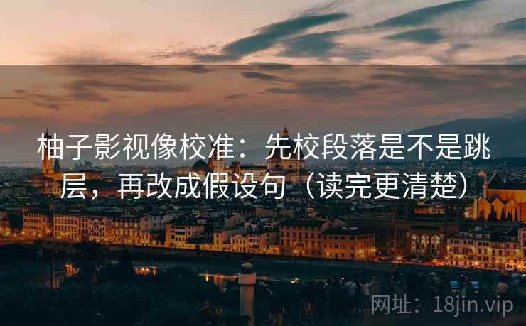 柚子影视像校准：先校段落是不是跳层，再改成假设句（读完更清楚）