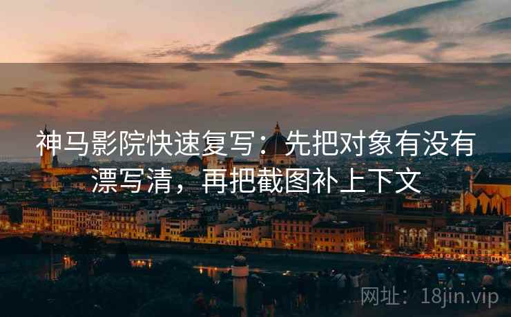 神马影院快速复写：先把对象有没有漂写清，再把截图补上下文